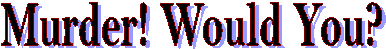 Murder! Would You?